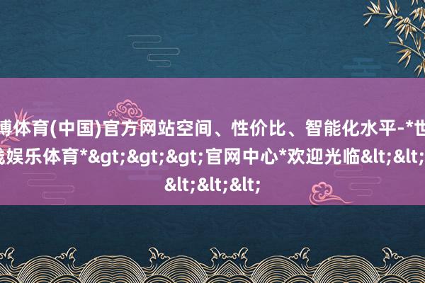 世博体育(中国)官方网站空间、性价比、智能化水平-*世博在线娱乐体育*>>>官网中心*欢迎光临<<<