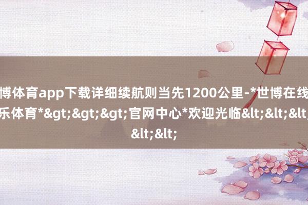 世博体育app下载详细续航则当先1200公里-*世博在线娱乐体育*>>>官网中心*欢迎光临<<<