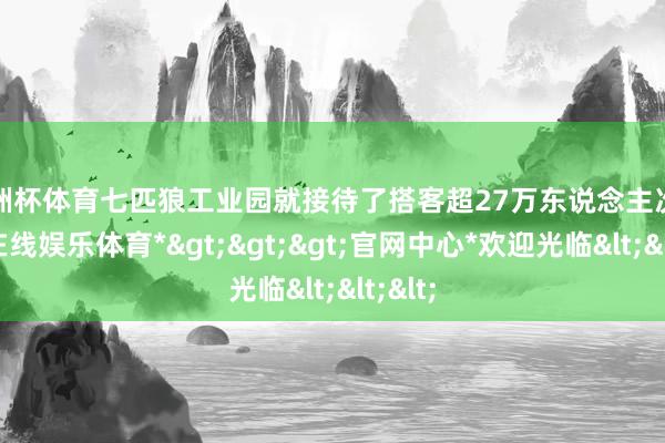 欧洲杯体育七匹狼工业园就接待了搭客超27万东说念主次-*世博在线娱乐体育*>>>官网中心*欢迎光临<<<