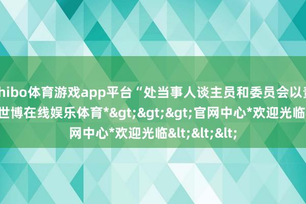 shibo体育游戏app平台“处当事人谈主员和委员会以责任为导向-*世博在线娱乐体育*>>>官网中心*欢迎光临<<<