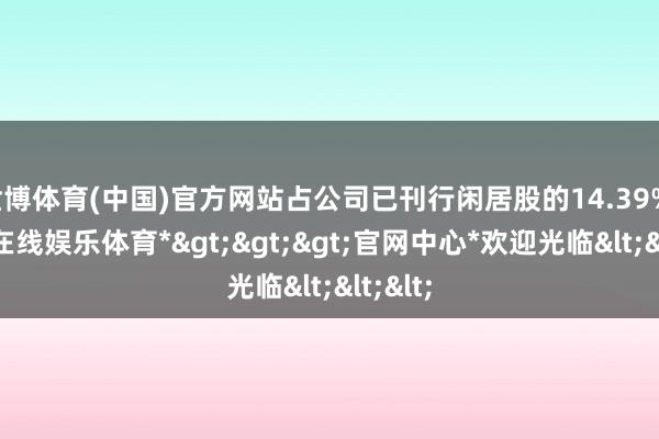 世博体育(中国)官方网站占公司已刊行闲居股的14.39%-*世博在线娱乐体育*>>>官网中心*欢迎光临<<<