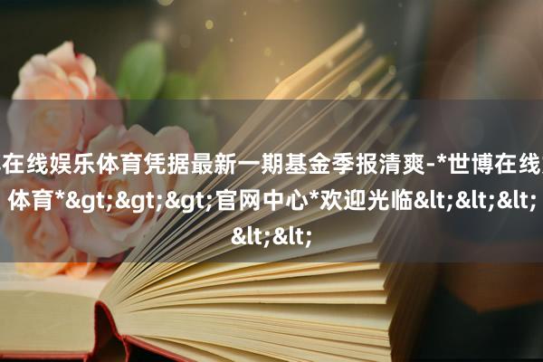 世博在线娱乐体育凭据最新一期基金季报清爽-*世博在线娱乐体育*>>>官网中心*欢迎光临<<<