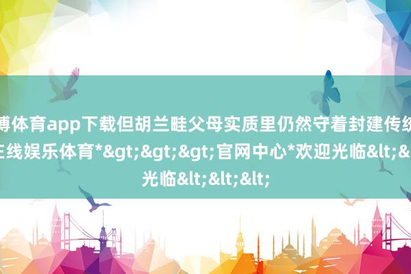 世博体育app下载但胡兰畦父母实质里仍然守着封建传统-*世博在线娱乐体育*>>>官网中心*欢迎光临<<<