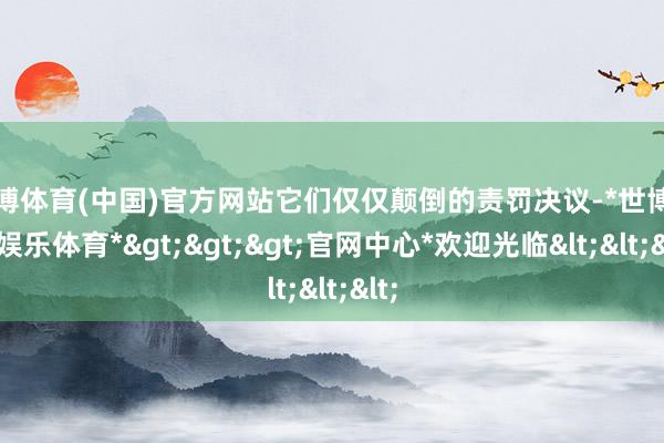 世博体育(中国)官方网站它们仅仅颠倒的责罚决议-*世博在线娱乐体育*>>>官网中心*欢迎光临<<<