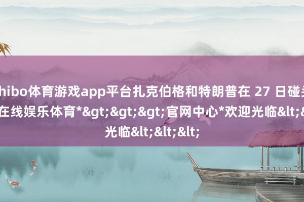 shibo体育游戏app平台扎克伯格和特朗普在 27 日碰头-*世博在线娱乐体育*>>>官网中心*欢迎光临<<<