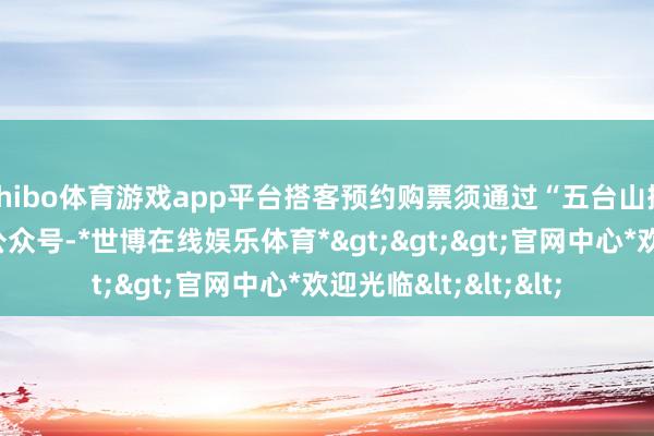 shibo体育游戏app平台搭客预约购票须通过“五台山搭客行状中心”微信公众号-*世博在线娱乐体育*>>>官网中心*欢迎光临<<<