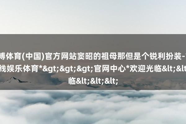 世博体育(中国)官方网站窦昭的祖母那但是个锐利扮装-*世博在线娱乐体育*>>>官网中心*欢迎光临<<<