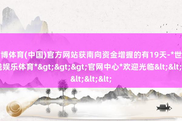 世博体育(中国)官方网站获南向资金增握的有19天-*世博在线娱乐体育*>>>官网中心*欢迎光临<<<