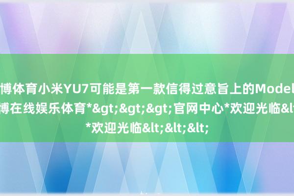 世博体育小米YU7可能是第一款信得过意旨上的Model Y杀手-*世博在线娱乐体育*>>>官网中心*欢迎光临<<<