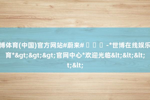 世博体育(中国)官方网站#蔚来# ​​​-*世博在线娱乐体育*>>>官网中心*欢迎光临<<<