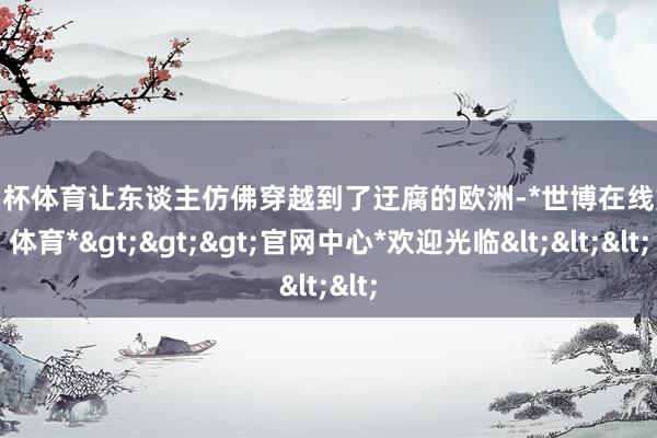 欧洲杯体育让东谈主仿佛穿越到了迂腐的欧洲-*世博在线娱乐体育*>>>官网中心*欢迎光临<<<