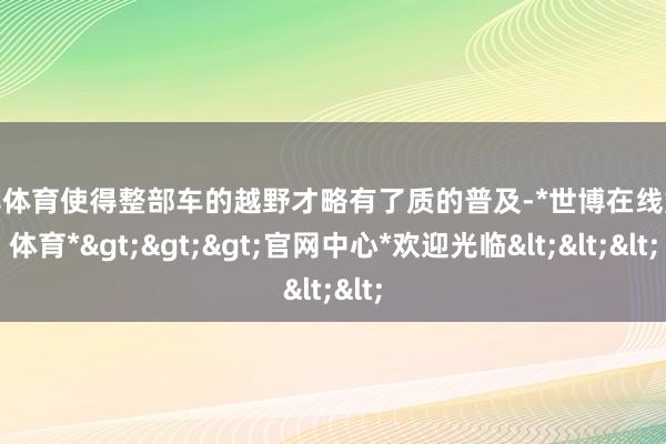 世博体育使得整部车的越野才略有了质的普及-*世博在线娱乐体育*>>>官网中心*欢迎光临<<<