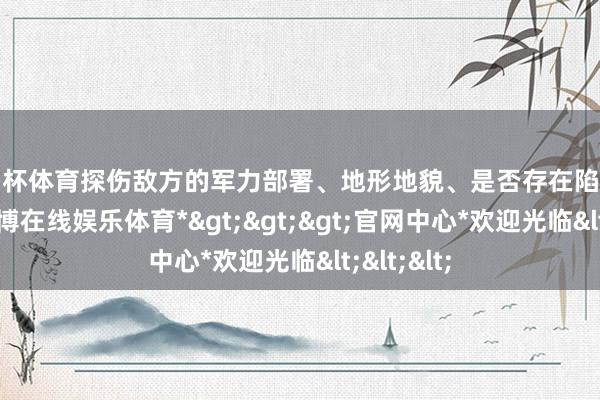 欧洲杯体育探伤敌方的军力部署、地形地貌、是否存在陷坑等信息-*世博在线娱乐体育*>>>官网中心*欢迎光临<<<