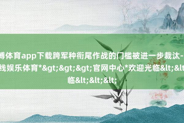 世博体育app下载跨军种衔尾作战的门槛被进一步裁汰-*世博在线娱乐体育*>>>官网中心*欢迎光临<<<