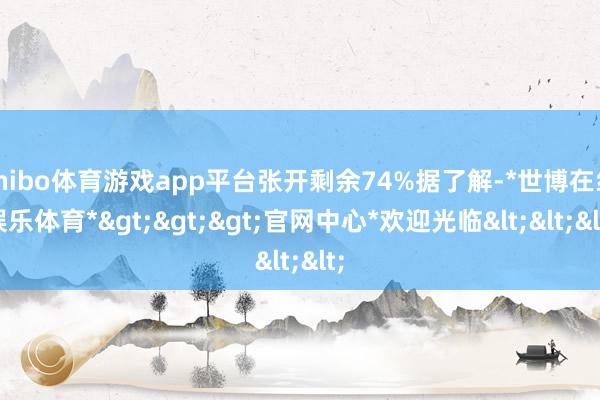 shibo体育游戏app平台张开剩余74%据了解-*世博在线娱乐体育*>>>官网中心*欢迎光临<<<