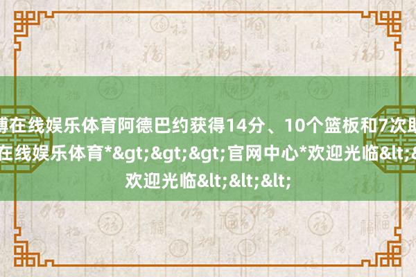 世博在线娱乐体育阿德巴约获得14分、10个篮板和7次助攻-*世博在线娱乐体育*>>>官网中心*欢迎光临<<<