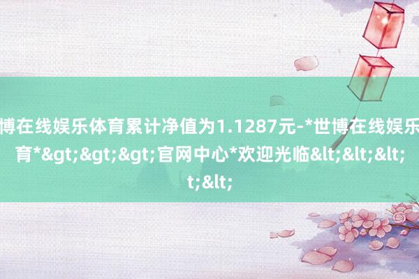 世博在线娱乐体育累计净值为1.1287元-*世博在线娱乐体育*>>>官网中心*欢迎光临<<<