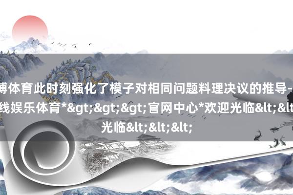 世博体育此时刻强化了模子对相同问题料理决议的推导-*世博在线娱乐体育*>>>官网中心*欢迎光临<<<