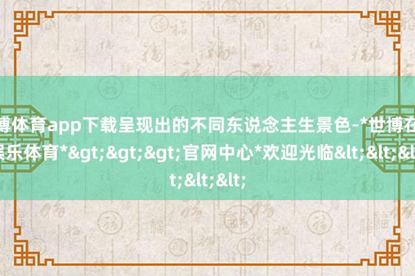 世博体育app下载呈现出的不同东说念主生景色-*世博在线娱乐体育*>>>官网中心*欢迎光临<<<