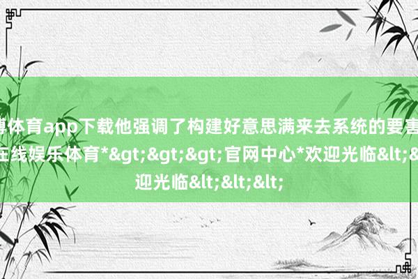 世博体育app下载他强调了构建好意思满来去系统的要害性-*世博在线娱乐体育*>>>官网中心*欢迎光临<<<