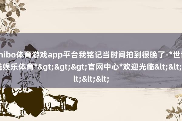 shibo体育游戏app平台我铭记当时间拍到很晚了-*世博在线娱乐体育*>>>官网中心*欢迎光临<<<