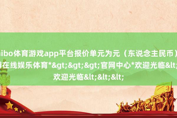 shibo体育游戏app平台报价单元为元（东说念主民币）/吨-*世博在线娱乐体育*>>>官网中心*欢迎光临<<<