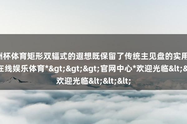 欧洲杯体育矩形双辐式的遐想既保留了传统主见盘的实用性-*世博在线娱乐体育*>>>官网中心*欢迎光临<<<