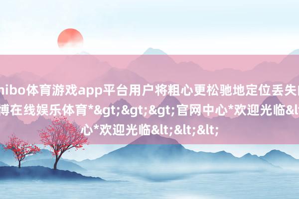 shibo体育游戏app平台用户将粗心更松驰地定位丢失的物品-*世博在线娱乐体育*>>>官网中心*欢迎光临<<<