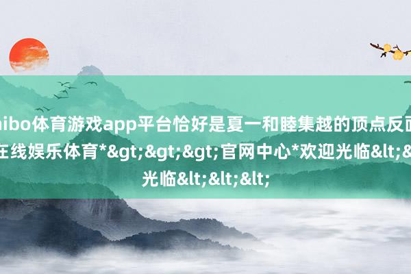 shibo体育游戏app平台恰好是夏一和睦集越的顶点反面-*世博在线娱乐体育*>>>官网中心*欢迎光临<<<