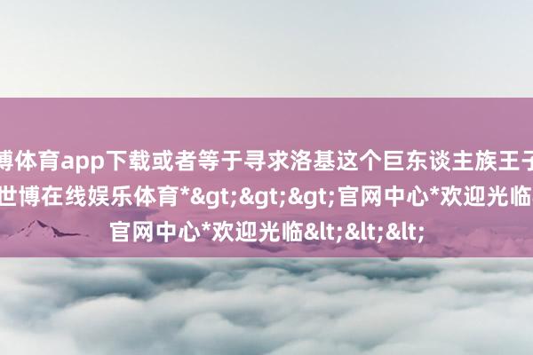 世博体育app下载或者等于寻求洛基这个巨东谈主族王子的息争的话-*世博在线娱乐体育*>>>官网中心*欢迎光临<<<