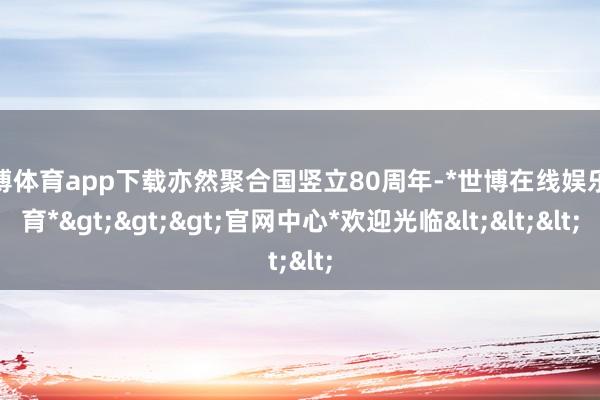 世博体育app下载亦然聚合国竖立80周年-*世博在线娱乐体育*>>>官网中心*欢迎光临<<<