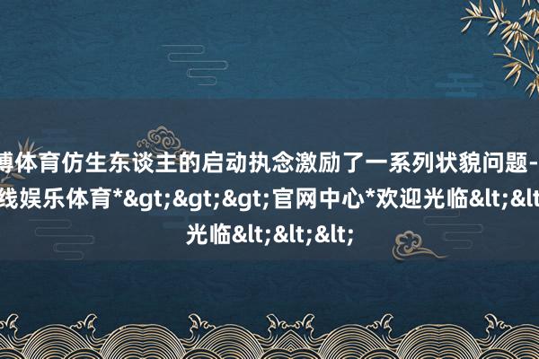 世博体育仿生东谈主的启动执念激励了一系列状貌问题-*世博在线娱乐体育*>>>官网中心*欢迎光临<<<