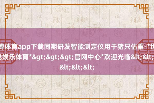 世博体育app下载同期研发智能测定仪用于猪只估重-*世博在线娱乐体育*>>>官网中心*欢迎光临<<<