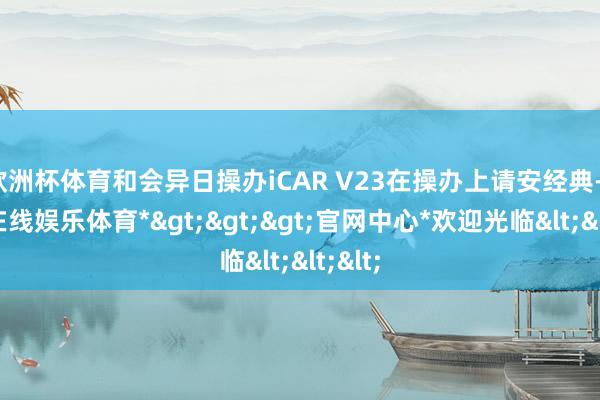 欧洲杯体育和会异日操办iCAR V23在操办上请安经典-*世博在线娱乐体育*>>>官网中心*欢迎光临<<<