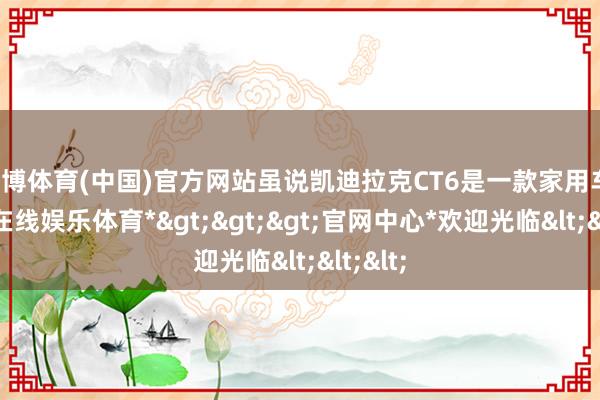 世博体育(中国)官方网站虽说凯迪拉克CT6是一款家用车-*世博在线娱乐体育*>>>官网中心*欢迎光临<<<