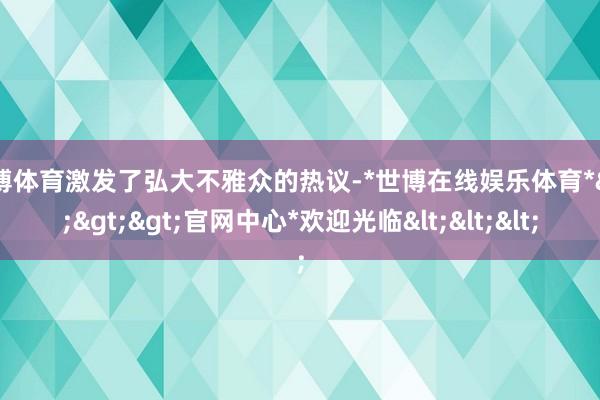 世博体育激发了弘大不雅众的热议-*世博在线娱乐体育*>>>官网中心*欢迎光临<<<