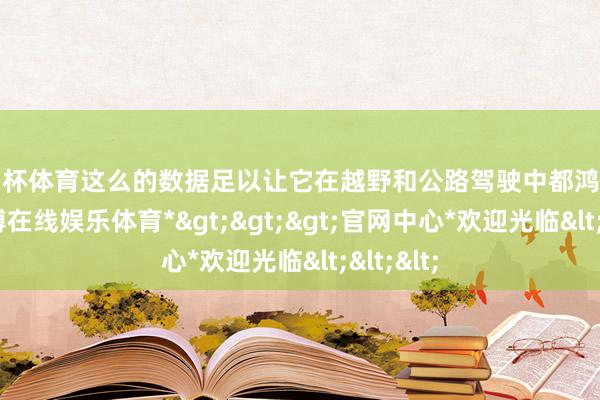 欧洲杯体育这么的数据足以让它在越野和公路驾驶中都鸿章钜字-*世博在线娱乐体育*>>>官网中心*欢迎光临<<<