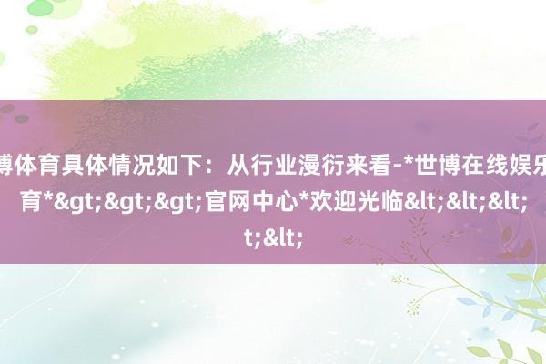 世博体育具体情况如下：　　从行业漫衍来看-*世博在线娱乐体育*>>>官网中心*欢迎光临<<<