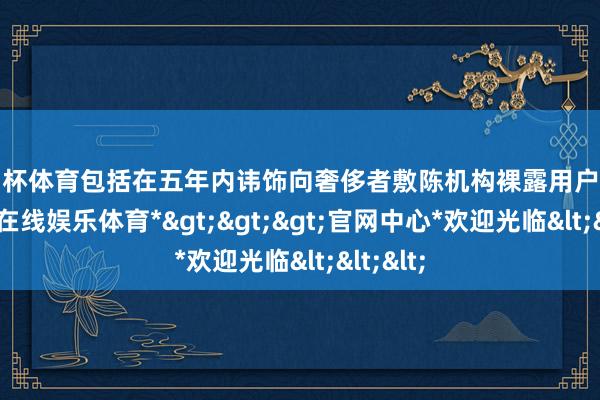 欧洲杯体育包括在五年内讳饰向奢侈者敷陈机构裸露用户数据-*世博在线娱乐体育*>>>官网中心*欢迎光临<<<