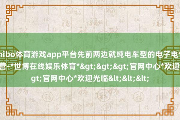 shibo体育游戏app平台先前两边就纯电车型的电子电气架构伸开积极合营-*世博在线娱乐体育*>>>官网中心*欢迎光临<<<