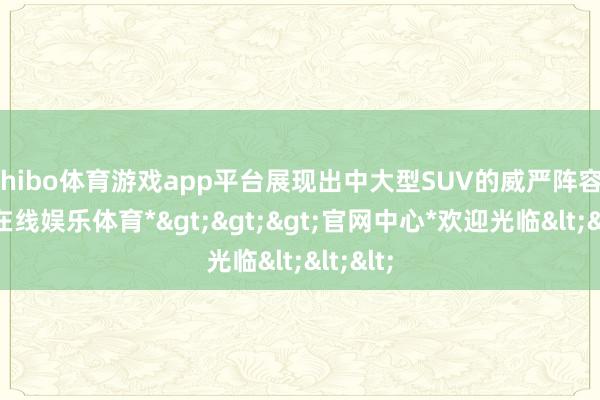 shibo体育游戏app平台展现出中大型SUV的威严阵容-*世博在线娱乐体育*>>>官网中心*欢迎光临<<<