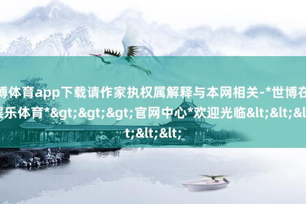 世博体育app下载请作家执权属解释与本网相关-*世博在线娱乐体育*>>>官网中心*欢迎光临<<<