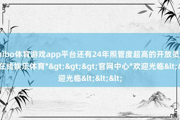 shibo体育游戏app平台还有24年照管度超高的开放员们-*世博在线娱乐体育*>>>官网中心*欢迎光临<<<