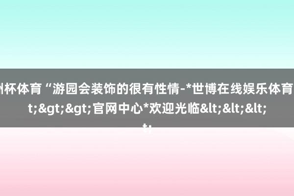 欧洲杯体育“游园会装饰的很有性情-*世博在线娱乐体育*>>>官网中心*欢迎光临<<<