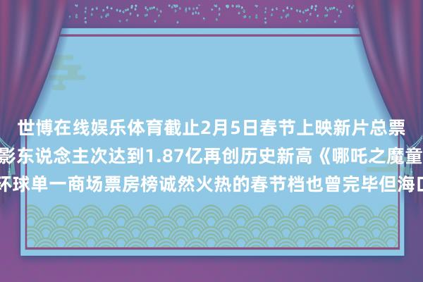 世博在线娱乐体育截止2月5日春节上映新片总票房蹂躏100亿元不雅影东说念主次达到1.87亿再创历史新高《哪吒之魔童闹海》更是登顶环球单一商场票房榜诚然火热的春节档也曾完毕但海口的好戏还在不绝 ✨2025年海口元宵烟花晚会将 在 海 口 湾 绚 烂 绽 放 🎆 小编中式本年春节档🎥热点电影中的经典台词💫用Ai制作烟花主题电影海报🌈伸开剩余72%全部来望望👀老庶民振奋才是宇宙大事儿我的魔术是变戏法再眇