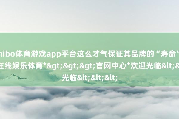 shibo体育游戏app平台这么才气保证其品牌的“寿命”-*世博在线娱乐体育*>>>官网中心*欢迎光临<<<