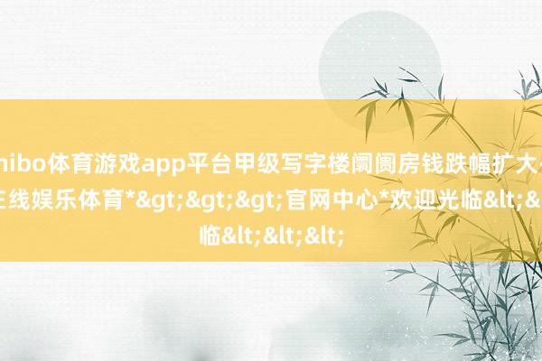 shibo体育游戏app平台甲级写字楼阛阓房钱跌幅扩大-*世博在线娱乐体育*>>>官网中心*欢迎光临<<<