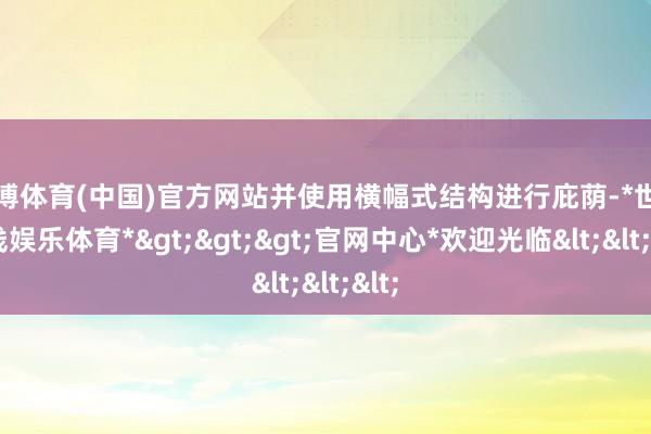 世博体育(中国)官方网站并使用横幅式结构进行庇荫-*世博在线娱乐体育*>>>官网中心*欢迎光临<<<