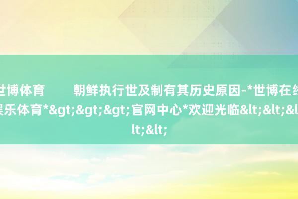 世博体育        朝鲜执行世及制有其历史原因-*世博在线娱乐体育*>>>官网中心*欢迎光临<<<