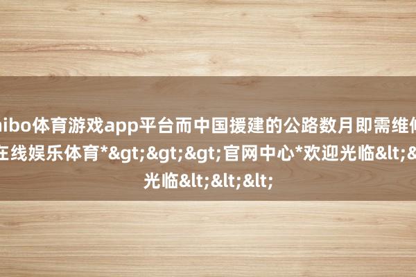 shibo体育游戏app平台而中国援建的公路数月即需维修-*世博在线娱乐体育*>>>官网中心*欢迎光临<<<